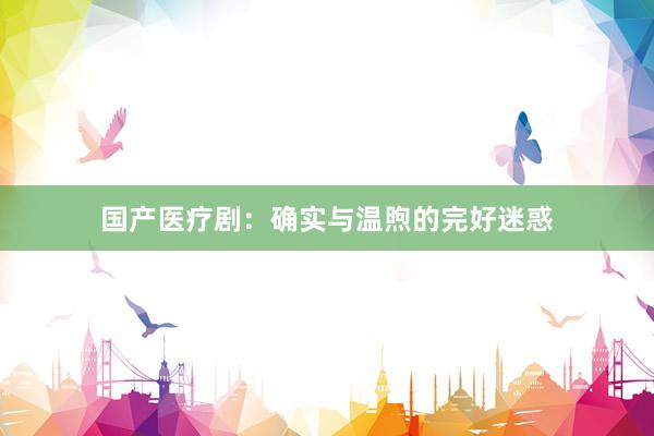 国产医疗剧：确实与温煦的完好迷惑